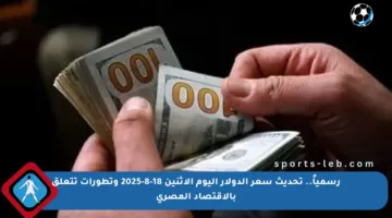 رسمياً.. تحديث سعر الدولار اليوم الاثنين 18-8-2025 وتطورات تتعلق بالاقتصاد المصري